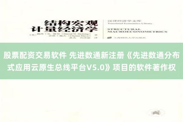 股票配资交易软件 先进数通新注册《先进数通分布式应用云原生总线平台V5.0》项目的软件著作权