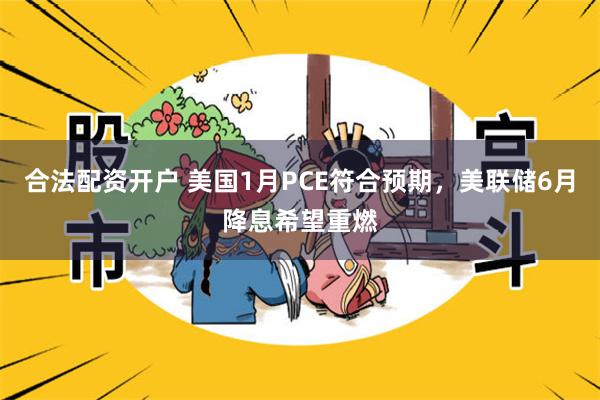 合法配资开户 美国1月PCE符合预期，美联储6月降息希望重燃